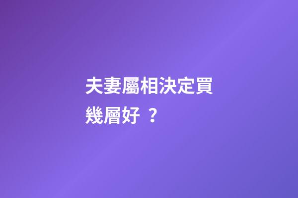 夫妻屬相決定買幾層好？